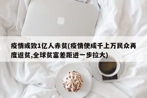 疫情或致1亿人赤贫(疫情使成千上万民众再度返贫,全球贫富差距进一步拉大)