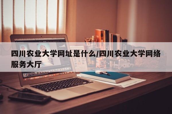 四川农业大学网址是什么/四川农业大学网络服务大厅