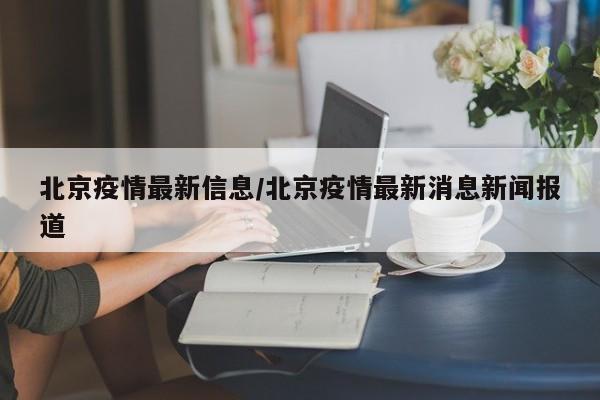 北京疫情最新信息/北京疫情最新消息新闻报道