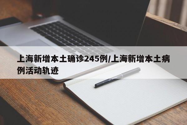 上海新增本土确诊245例/上海新增本土病例活动轨迹