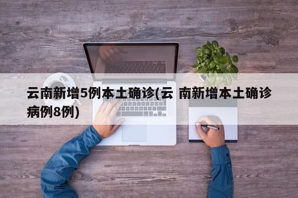 云南新增5例本土确诊(云 南新增本土确诊病例8例)