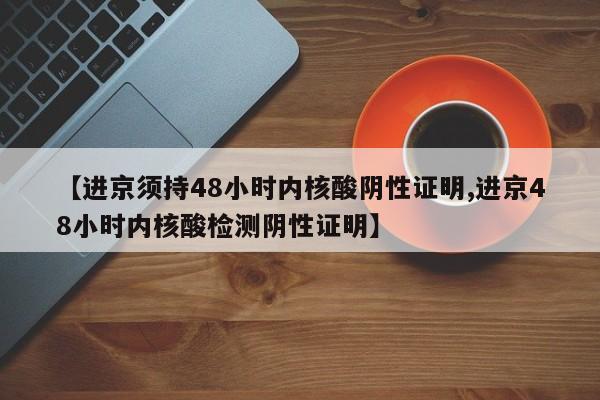 【进京须持48小时内核酸阴性证明,进京48小时内核酸检测阴性证明】