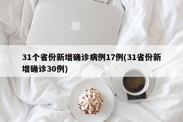 31个省份新增确诊病例17例(31省份新增确诊30例)