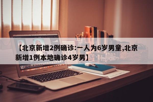 【北京新增2例确诊:一人为6岁男童,北京新增1例本地确诊4岁男】