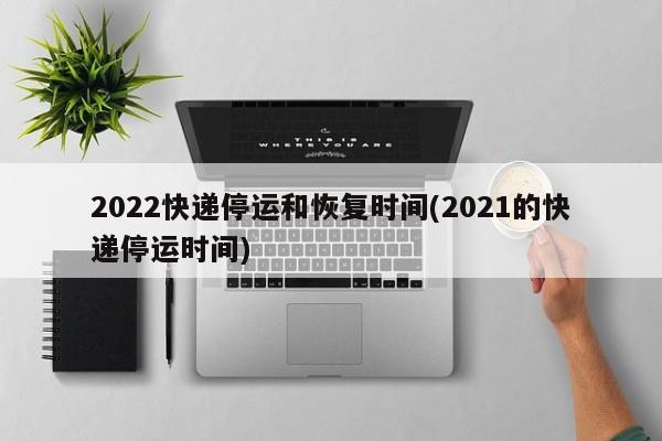 2022快递停运和恢复时间(2021的快递停运时间)