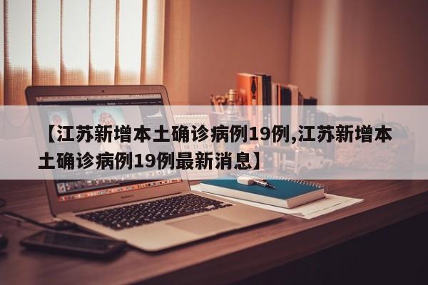 【江苏新增本土确诊病例19例,江苏新增本土确诊病例19例最新消息】