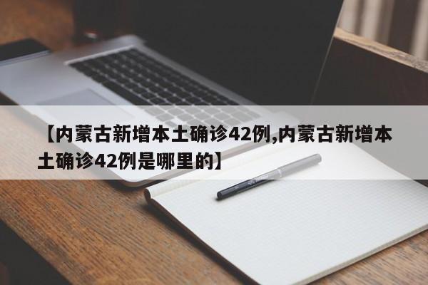 【内蒙古新增本土确诊42例,内蒙古新增本土确诊42例是哪里的】