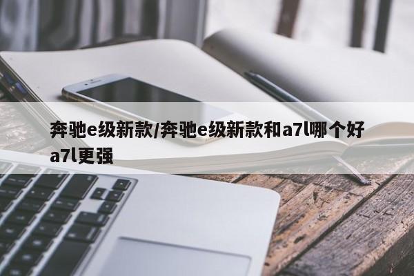 奔驰e级新款/奔驰e级新款和a7l哪个好a7l更强