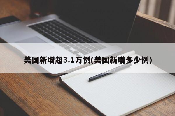美国新增超3.1万例(美国新增多少例)