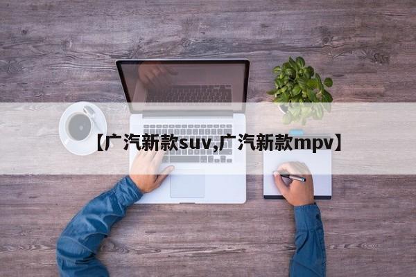 【广汽新款suv,广汽新款mpv】