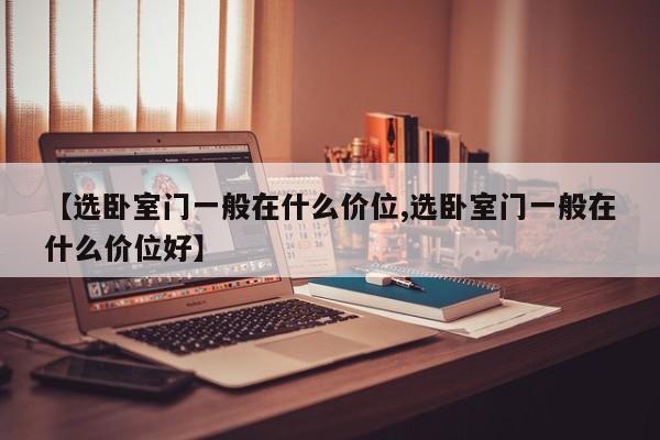 【选卧室门一般在什么价位,选卧室门一般在什么价位好】