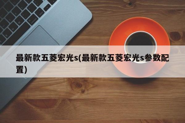 最新款五菱宏光s(最新款五菱宏光s参数配置)