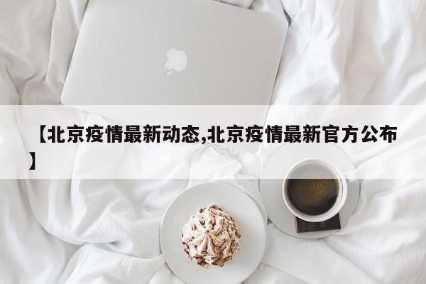【北京疫情最新动态,北京疫情最新官方公布】