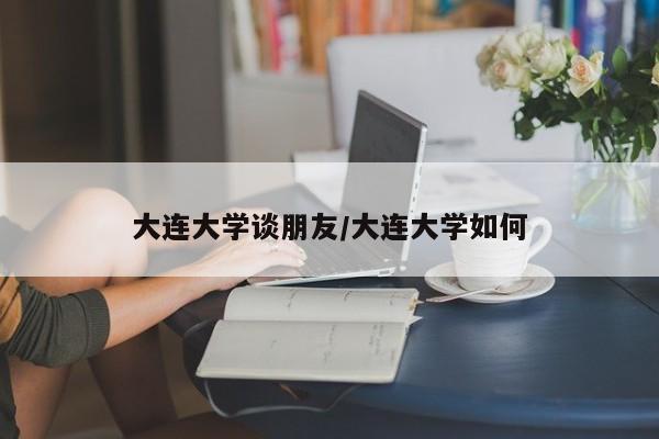 大连大学谈朋友/大连大学如何