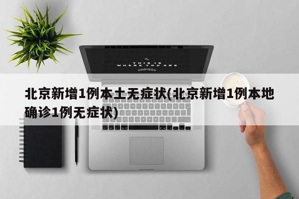 北京新增1例本土无症状(北京新增1例本地确诊1例无症状)