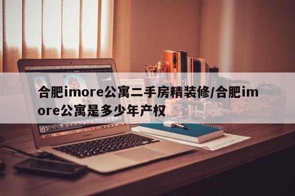 合肥imore公寓二手房精装修/合肥imore公寓是多少年产权