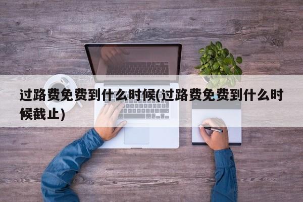 过路费免费到什么时候(过路费免费到什么时候截止)