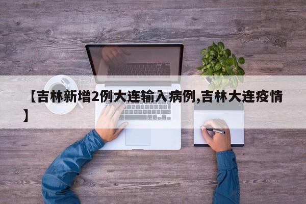 【吉林新增2例大连输入病例,吉林大连疫情】