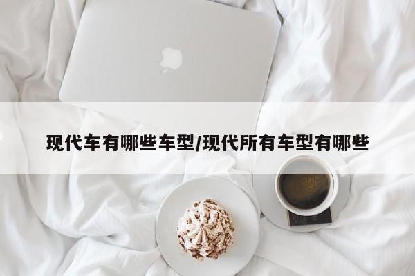 现代车有哪些车型/现代所有车型有哪些