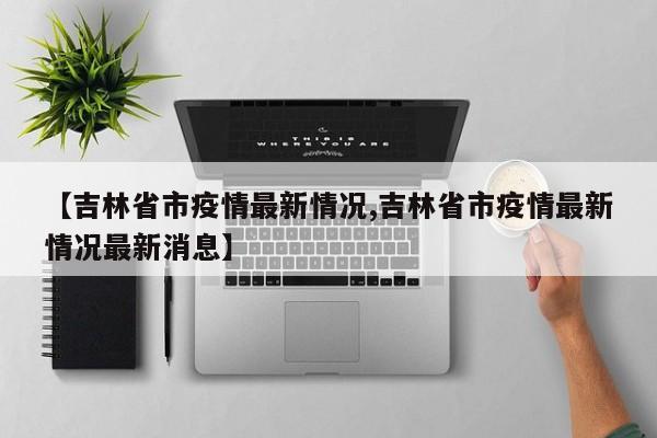 【吉林省市疫情最新情况,吉林省市疫情最新情况最新消息】