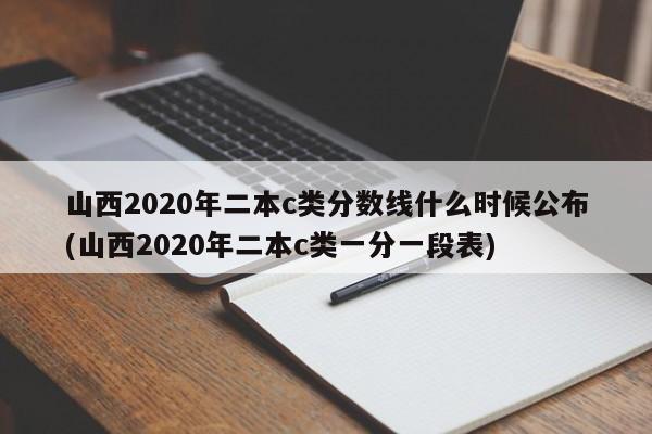 山西2020年二本c类分数线什么时候公布(山西2020年二本c类一分一段表)