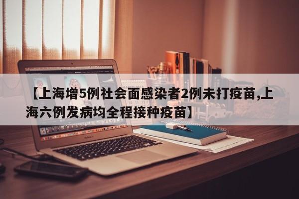 【上海增5例社会面感染者2例未打疫苗,上海六例发病均全程接种疫苗】