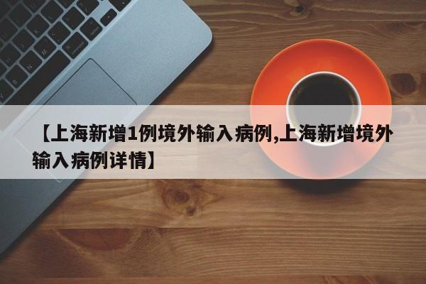 【上海新增1例境外输入病例,上海新增境外输入病例详情】