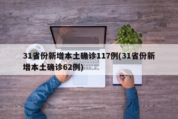 31省份新增本土确诊117例(31省份新增本土确诊62例)