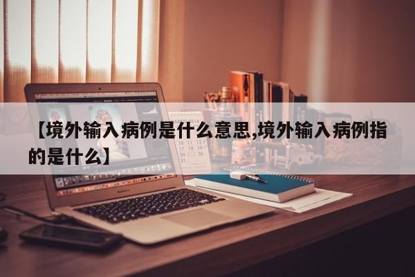 【境外输入病例是什么意思,境外输入病例指的是什么】