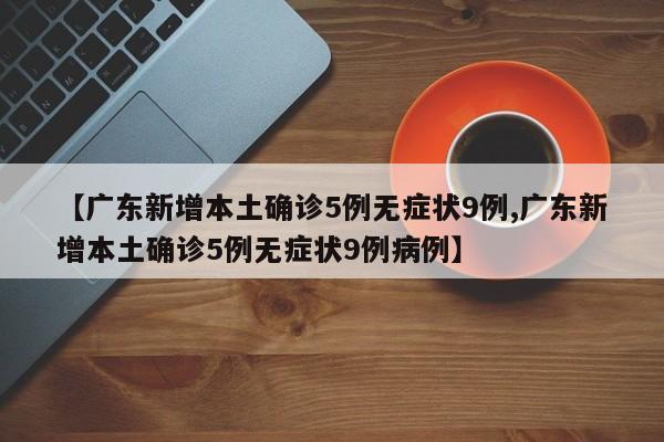 【广东新增本土确诊5例无症状9例,广东新增本土确诊5例无症状9例病例】
