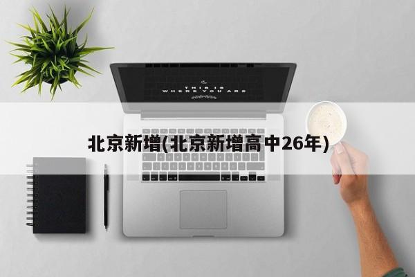 北京新增(北京新增高中26年)