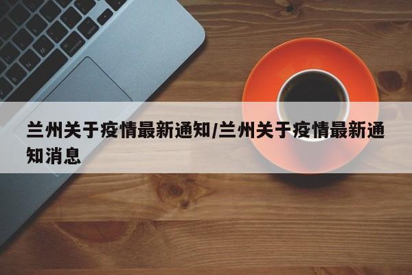 兰州关于疫情最新通知/兰州关于疫情最新通知消息
