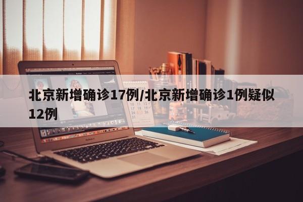 北京新增确诊17例/北京新增确诊1例疑似12例