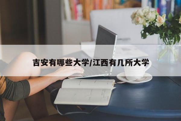 吉安有哪些大学/江西有几所大学
