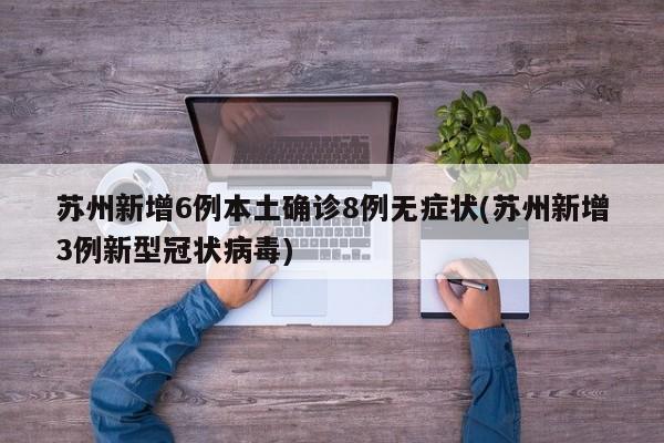 苏州新增6例本土确诊8例无症状(苏州新增3例新型冠状病毒)
