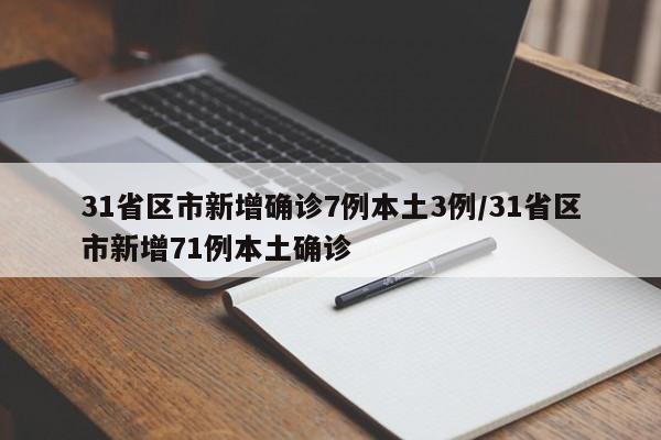 31省区市新增确诊7例本土3例/31省区市新增71例本土确诊