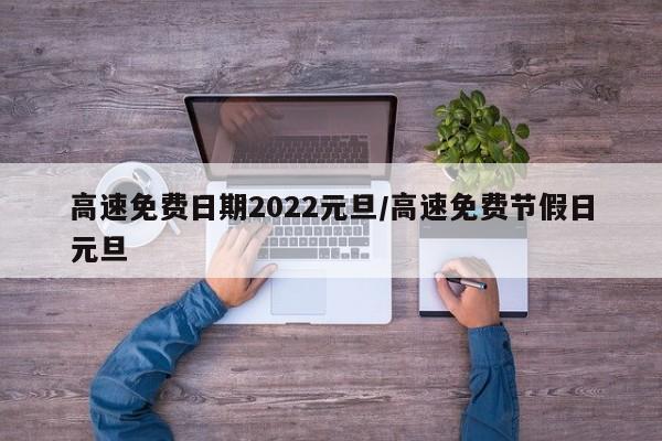 高速免费日期2022元旦/高速免费节假日元旦