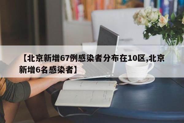 【北京新增67例感染者分布在10区,北京新增6名感染者】