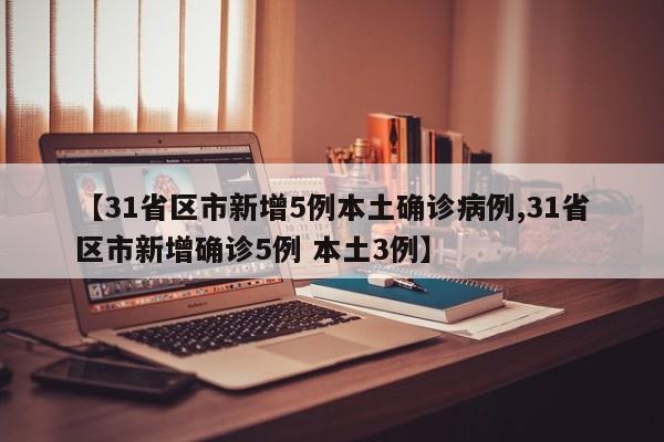 【31省区市新增5例本土确诊病例,31省区市新增确诊5例 本土3例】