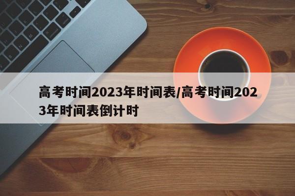 高考时间2023年时间表/高考时间2023年时间表倒计时