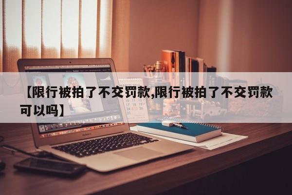 【限行被拍了不交罚款,限行被拍了不交罚款可以吗】