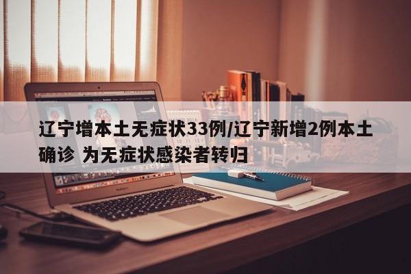 辽宁增本土无症状33例/辽宁新增2例本土确诊 为无症状感染者转归