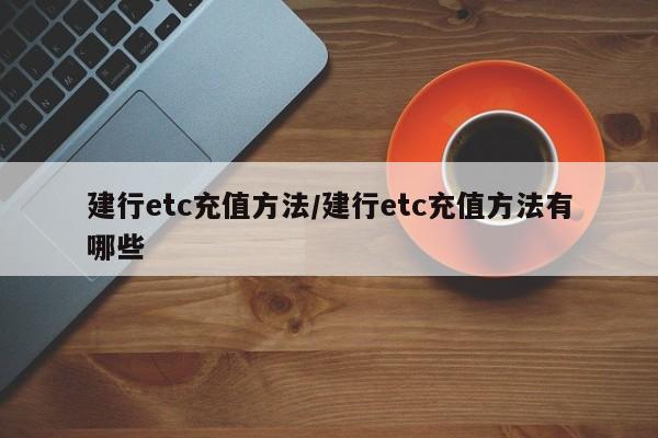 建行etc充值方法/建行etc充值方法有哪些