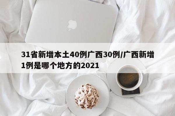 31省新增本土40例广西30例/广西新增1例是哪个地方的2021