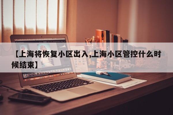 【上海将恢复小区出入,上海小区管控什么时候结束】