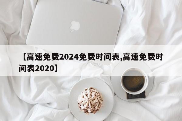 【高速免费2024免费时间表,高速免费时间表2020】