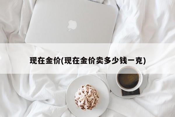 现在金价(现在金价卖多少钱一克)