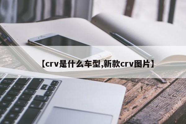 【crv是什么车型,新款crv图片】