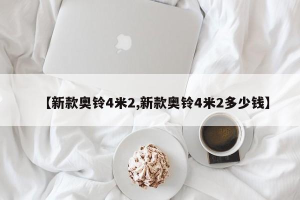 【新款奥铃4米2,新款奥铃4米2多少钱】