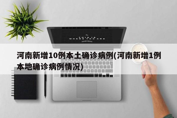 河南新增10例本土确诊病例(河南新增1例本地确诊病例情况)
